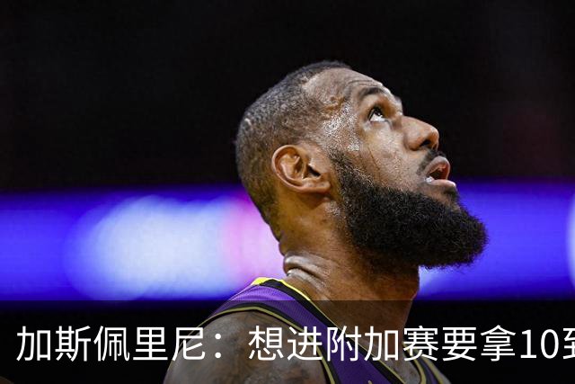 加斯佩里尼：想进附加赛要拿10到11分，我们需要赢得主场比赛