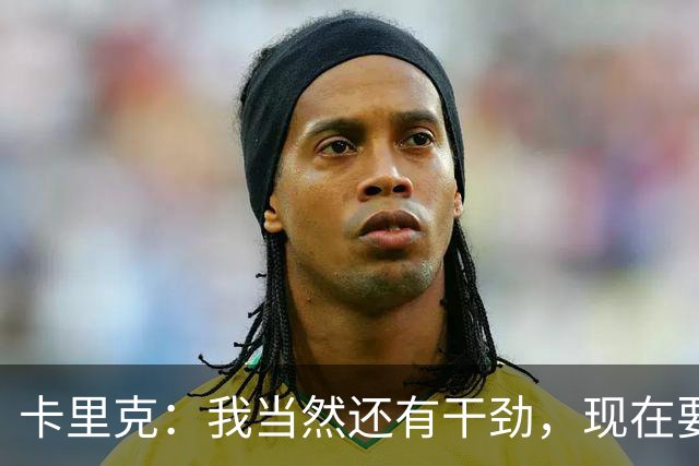 卡里克：我当然还有干劲，现在要专注比赛和凝聚全队