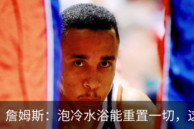 詹姆斯：泡冷水浴能重置一切，这习惯我坚持了20年